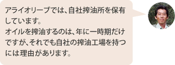 アライオリーブでは、自社搾油所を保有しています。オイルを搾油するのは、年に一時期だけですが、それでも自社の搾油工場を持つには理由があります。